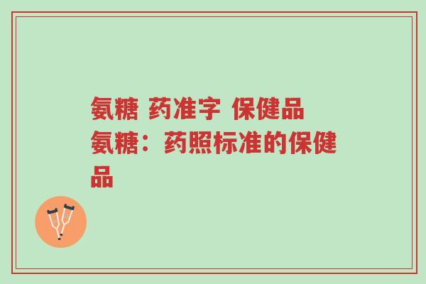 氨糖 药准字 保健品氨糖:药照标准的保健品-第1张图片-超越 氨糖 药准字 保健品氨糖:药照标准的保健品-第1张图片-超越