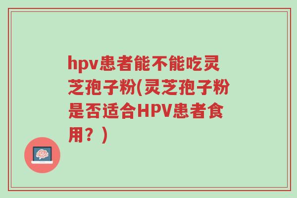 hpv患者能不能吃灵芝孢子粉(灵芝孢子粉是否适合HPV患者食用?)-第1张图片-超越 hpv患者能不能吃灵芝孢子粉(灵芝孢子粉是否适合HPV患者食用?)-第1张图片-超越