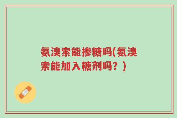 氨溴索能掺糖吗(氨溴索能加入糖剂吗?)-第1张图片-超越 氨溴索能掺糖吗(氨溴索能加入糖剂吗?)-第1张图片-超越
