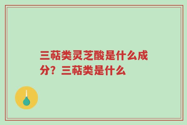 三萜类灵芝酸是什么成分？三萜类是什么-第1张图片-超越