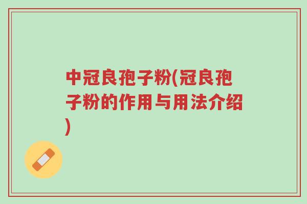 中冠良孢子粉(冠良孢子粉的作用与用法介绍)-第1张图片-超越 中冠良孢子粉(冠良孢子粉的作用与用法介绍)-第1张图片-超越