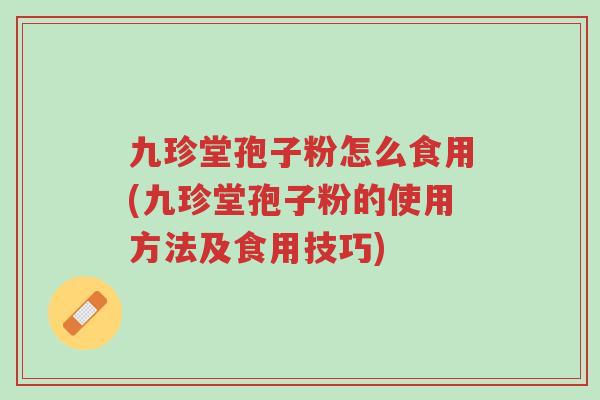 九珍堂孢子粉怎么食用(九珍堂孢子粉的使用方法及食用技巧)-第1张图片-超越 九珍堂孢子粉怎么食用(九珍堂孢子粉的使用方法及食用技巧)-第1张图片-超越