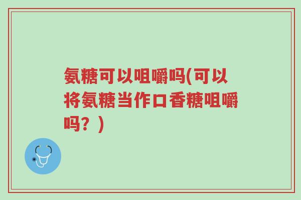 氨糖可以咀嚼吗(可以将氨糖当作口香糖咀嚼吗?)-第1张图片-超越 氨糖可以咀嚼吗(可以将氨糖当作口香糖咀嚼吗?)-第1张图片-超越