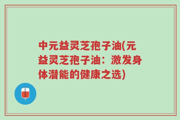 中元益灵芝孢子油(元益灵芝孢子油:激发身体潜能的健康之选)-第1张图片-超越 中元益灵芝孢子油(元益灵芝孢子油:激发身体潜能的健康之选)-第1张图片-超越