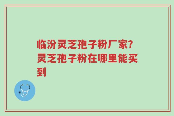 临汾灵芝孢子粉厂家?灵芝孢子粉在哪里能买到-第1张图片-超越 临汾灵芝孢子粉厂家?灵芝孢子粉在哪里能买到-第1张图片-超越
