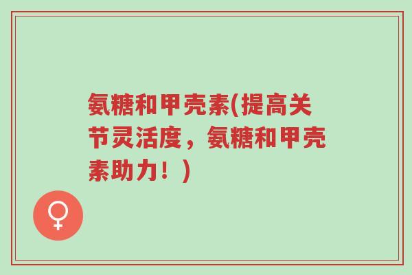 氨糖和甲壳素(提高关节灵活度,氨糖和甲壳素助力!)-第1张图片-超越 氨糖和甲壳素(提高关节灵活度,氨糖和甲壳素助力!)-第1张图片-超越