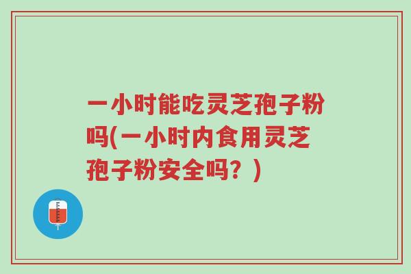 一小时能吃灵芝孢子粉吗(一小时内食用灵芝孢子粉安全吗?)-第1张图片-超越 一小时能吃灵芝孢子粉吗(一小时内食用灵芝孢子粉安全吗?)-第1张图片-超越