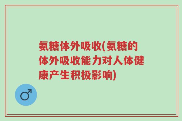 氨糖体外吸收(氨糖的体外吸收能力对人体健康产生积极影响)-第1张图片-超越 氨糖体外吸收(氨糖的体外吸收能力对人体健康产生积极影响)-第1张图片-超越
