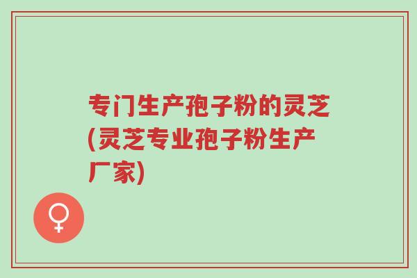 专门生产孢子粉的灵芝(灵芝专业孢子粉生产厂家)-第1张图片-超越 专门生产孢子粉的灵芝(灵芝专业孢子粉生产厂家)-第1张图片-超越