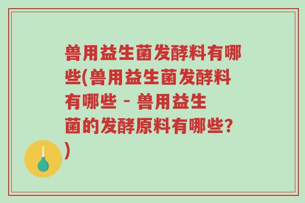 兽用益生菌发酵料有哪些(兽用益生菌发酵料有哪些 - 兽用益生菌的发酵原料有哪些?)-第1张图片-超越 兽用益生菌发酵料有哪些(兽用益生菌发酵料有哪些 - 兽用益生菌的发酵原料有哪些?)-第1张图片-超越