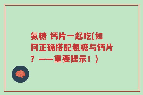氨糖 钙片一起吃(如何正确搭配氨糖与钙片?——重要提示!)-第1张图片-超越 氨糖 钙片一起吃(如何正确搭配氨糖与钙片?——重要提示!)-第1张图片-超越