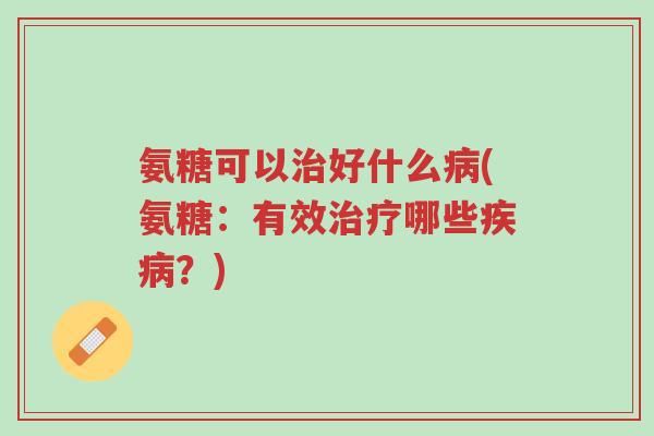 氨糖可以治好什么病(氨糖：有效治疗哪些疾病？)-第1张图片-超越