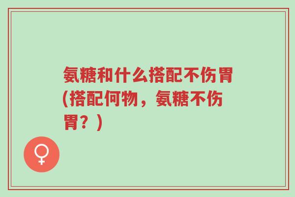 氨糖和什么搭配不伤胃(搭配何物,氨糖不伤胃?)-第1张图片-超越 氨糖和什么搭配不伤胃(搭配何物,氨糖不伤胃?)-第1张图片-超越