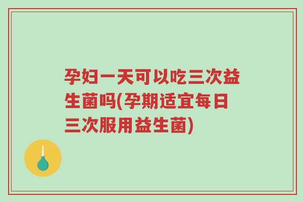 孕妇一天可以吃三次益生菌吗(孕期适宜每日三次服用益生菌)-第1张图片-超越 孕妇一天可以吃三次益生菌吗(孕期适宜每日三次服用益生菌)-第1张图片-超越