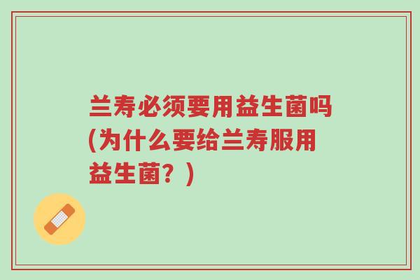兰寿必须要用益生菌吗(为什么要给兰寿服用益生菌?)-第1张图片-超越 兰寿必须要用益生菌吗(为什么要给兰寿服用益生菌?)-第1张图片-超越