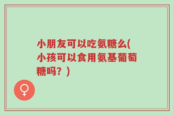 小朋友可以吃氨糖么(小孩可以食用氨基葡萄糖吗?)-第1张图片-超越 小朋友可以吃氨糖么(小孩可以食用氨基葡萄糖吗?)-第1张图片-超越