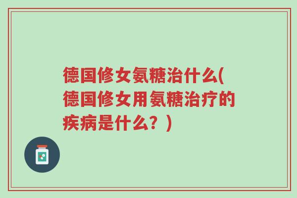 德国修女氨糖治什么(德国修女用氨糖治疗的疾病是什么?)-第1张图片-超越 德国修女氨糖治什么(德国修女用氨糖治疗的疾病是什么?)-第1张图片-超越