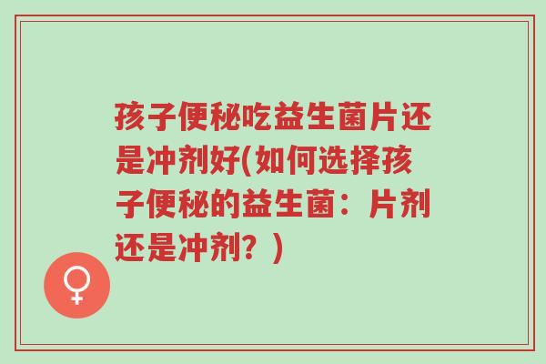 孩子便秘吃益生菌片还是冲剂好(如何选择孩子便秘的益生菌:片剂还是冲剂?)-第1张图片-超越 孩子便秘吃益生菌片还是冲剂好(如何选择孩子便秘的益生菌:片剂还是冲剂?)-第1张图片-超越
