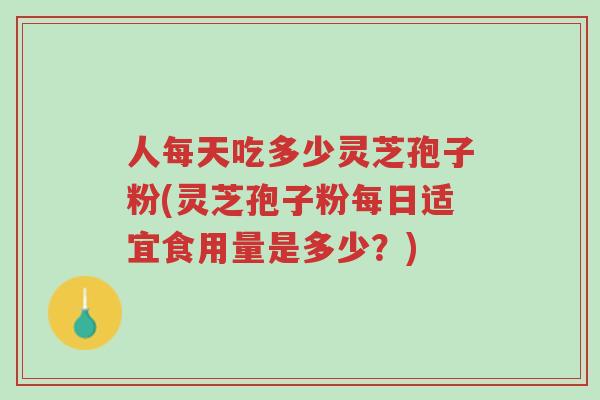 人每天吃多少灵芝孢子粉(灵芝孢子粉每日适宜食用量是多少?)-第1张图片-超越 人每天吃多少灵芝孢子粉(灵芝孢子粉每日适宜食用量是多少?)-第1张图片-超越