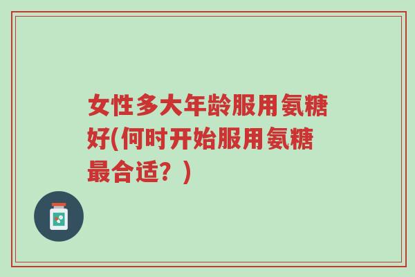 女性多大年龄服用氨糖好(何时开始服用氨糖最合适?)-第1张图片-超越 女性多大年龄服用氨糖好(何时开始服用氨糖最合适?)-第1张图片-超越