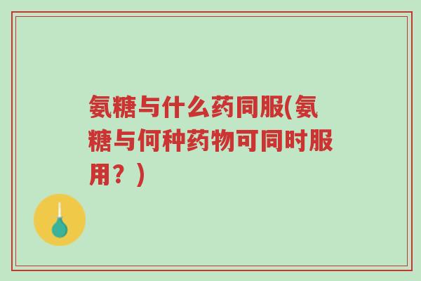 氨糖与什么药同服(氨糖与何种药物可同时服用?)-第1张图片-超越 氨糖与什么药同服(氨糖与何种药物可同时服用?)-第1张图片-超越
