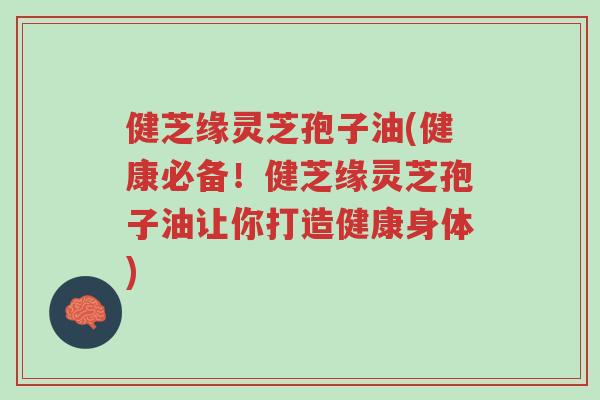 健芝缘灵芝孢子油(健康必备!健芝缘灵芝孢子油让你打造健康身体)-第1张图片-超越 健芝缘灵芝孢子油(健康必备!健芝缘灵芝孢子油让你打造健康身体)-第1张图片-超越