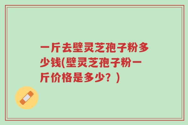 一斤去壁灵芝孢子粉多少钱(壁灵芝孢子粉一斤价格是多少?)-第1张图片-超越 一斤去壁灵芝孢子粉多少钱(壁灵芝孢子粉一斤价格是多少?)-第1张图片-超越