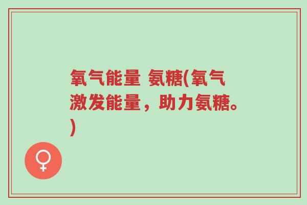 氧气能量 氨糖(氧气激发能量,助力氨糖。)-第1张图片-超越 氧气能量 氨糖(氧气激发能量,助力氨糖。)-第1张图片-超越