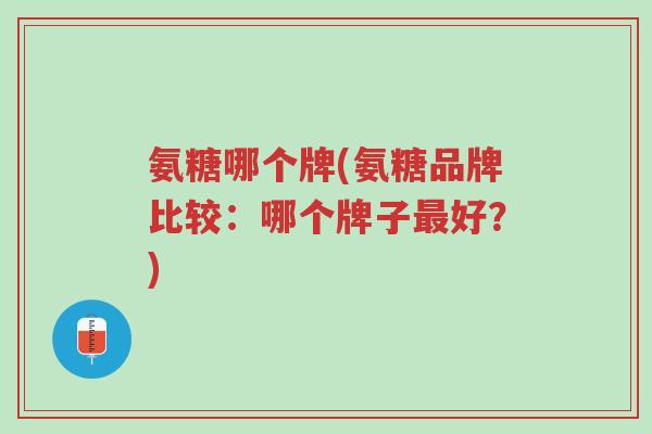 氨糖哪个牌(氨糖品牌比较:哪个牌子最好?)-第1张图片-超越 氨糖哪个牌(氨糖品牌比较:哪个牌子最好?)-第1张图片-超越