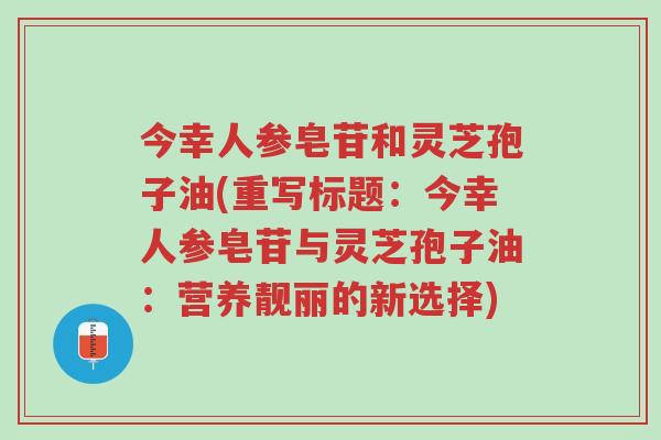 今幸人参皂苷和灵芝孢子油(重写标题:今幸人参皂苷与灵芝孢子油:营养靓丽的新选择)-第1张图片-超越 今幸人参皂苷和灵芝孢子油(重写标题:今幸人参皂苷与灵芝孢子油:营养靓丽的新选择)-第1张图片-超越