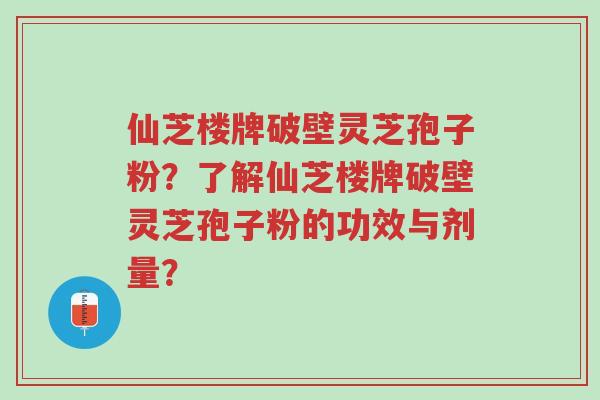 仙芝楼牌破壁灵芝孢子粉?了解仙芝楼牌破壁灵芝孢子粉的功效与剂量?-第1张图片-超越 仙芝楼牌破壁灵芝孢子粉?了解仙芝楼牌破壁灵芝孢子粉的功效与剂量?-第1张图片-超越