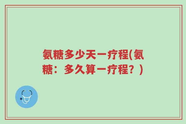 氨糖多少天一疗程(氨糖:多久算一疗程?)-第1张图片-超越 氨糖多少天一疗程(氨糖:多久算一疗程?)-第1张图片-超越