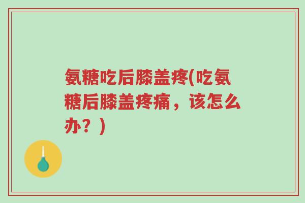 氨糖吃后膝盖疼(吃氨糖后膝盖疼痛,该怎么办?)-第1张图片-超越 氨糖吃后膝盖疼(吃氨糖后膝盖疼痛,该怎么办?)-第1张图片-超越