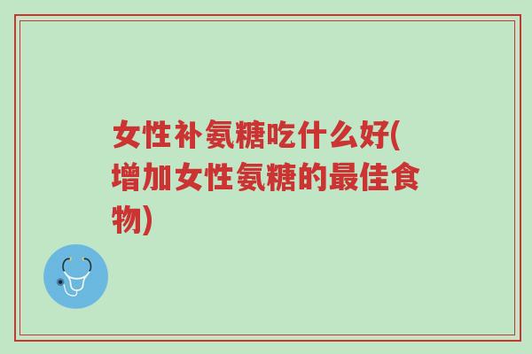 女性补氨糖吃什么好(增加女性氨糖的最佳食物)-第1张图片-超越 女性补氨糖吃什么好(增加女性氨糖的最佳食物)-第1张图片-超越