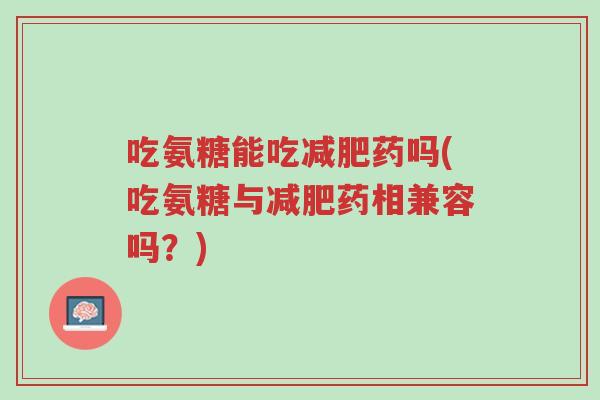 吃氨糖能吃减肥药吗(吃氨糖与减肥药相兼容吗？)-第1张图片-超越