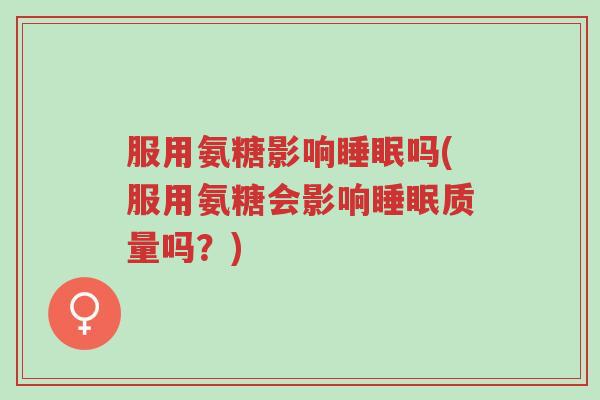服用氨糖影响睡眠吗(服用氨糖会影响睡眠质量吗?)-第1张图片-超越 服用氨糖影响睡眠吗(服用氨糖会影响睡眠质量吗?)-第1张图片-超越