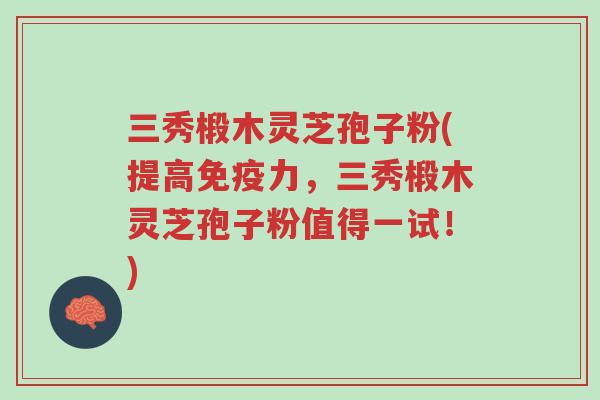 三秀椴木灵芝孢子粉(提高免疫力,三秀椴木灵芝孢子粉值得一试!)-第1张图片-超越 三秀椴木灵芝孢子粉(提高免疫力,三秀椴木灵芝孢子粉值得一试!)-第1张图片-超越
