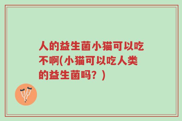 人的益生菌小猫可以吃不啊(小猫可以吃人类的益生菌吗?)-第1张图片-超越 人的益生菌小猫可以吃不啊(小猫可以吃人类的益生菌吗?)-第1张图片-超越