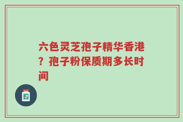 六色灵芝孢子精华香港?孢子粉保质期多长时间-第1张图片-超越 六色灵芝孢子精华香港?孢子粉保质期多长时间-第1张图片-超越