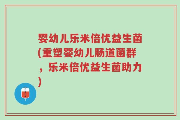 婴幼儿乐米倍优益生菌(重塑婴幼儿肠道菌群,乐米倍优益生菌助力)-第1张图片-超越 婴幼儿乐米倍优益生菌(重塑婴幼儿肠道菌群,乐米倍优益生菌助力)-第1张图片-超越