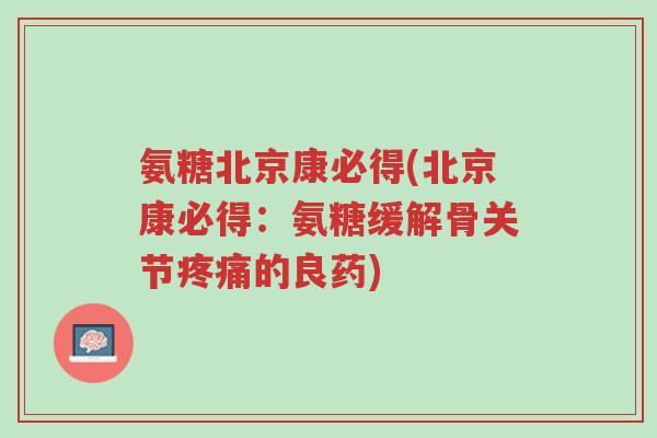 氨糖北京康必得(北京康必得:氨糖缓解骨关节疼痛的良药)-第1张图片-超越 氨糖北京康必得(北京康必得:氨糖缓解骨关节疼痛的良药)-第1张图片-超越