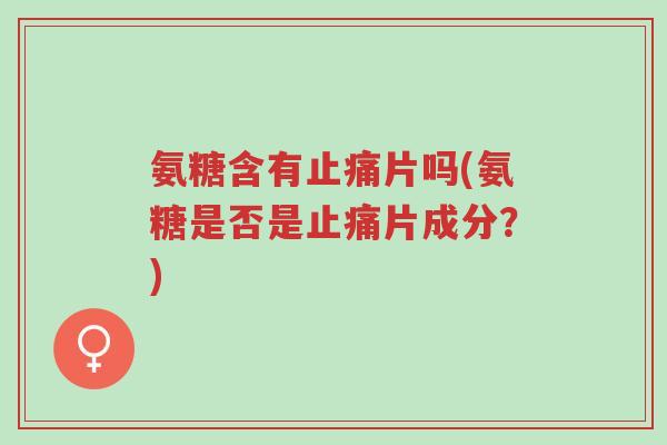 氨糖含有止痛片吗(氨糖是否是止痛片成分?)-第1张图片-超越 氨糖含有止痛片吗(氨糖是否是止痛片成分?)-第1张图片-超越