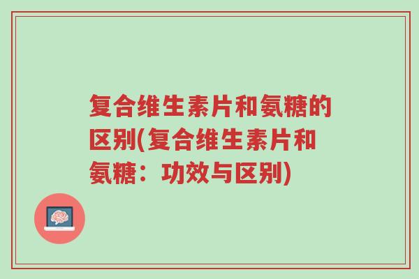 复合维生素片和氨糖的区别(复合维生素片和氨糖:功效与区别)-第1张图片-超越 复合维生素片和氨糖的区别(复合维生素片和氨糖:功效与区别)-第1张图片-超越