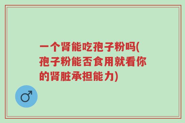 一个肾能吃孢子粉吗(孢子粉能否食用就看你的肾脏承担能力)-第1张图片-超越 一个肾能吃孢子粉吗(孢子粉能否食用就看你的肾脏承担能力)-第1张图片-超越