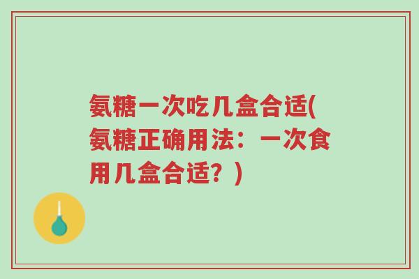 氨糖一次吃几盒合适(氨糖正确用法:一次食用几盒合适?)-第1张图片-超越 氨糖一次吃几盒合适(氨糖正确用法:一次食用几盒合适?)-第1张图片-超越