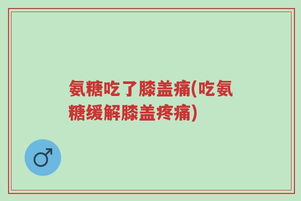 氨糖吃了膝盖痛(吃氨糖缓解膝盖疼痛)-第1张图片-超越 氨糖吃了膝盖痛(吃氨糖缓解膝盖疼痛)-第1张图片-超越