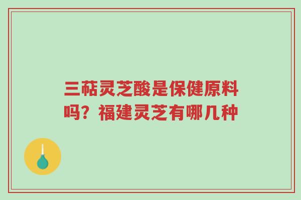 三萜灵芝酸是保健原料吗?福建灵芝有哪几种-第1张图片-超越 三萜灵芝酸是保健原料吗?福建灵芝有哪几种-第1张图片-超越