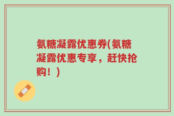氨糖凝露优惠券(氨糖凝露优惠专享,赶快抢购!)-第1张图片-超越 氨糖凝露优惠券(氨糖凝露优惠专享,赶快抢购!)-第1张图片-超越
