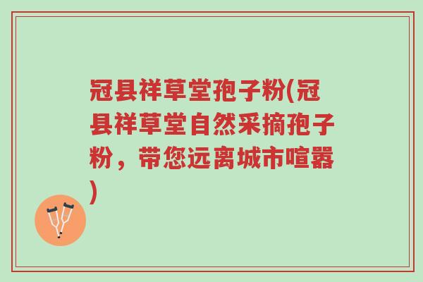 冠县祥草堂孢子粉(冠县祥草堂自然采摘孢子粉,带您远离城市喧嚣)-第1张图片-超越 冠县祥草堂孢子粉(冠县祥草堂自然采摘孢子粉,带您远离城市喧嚣)-第1张图片-超越