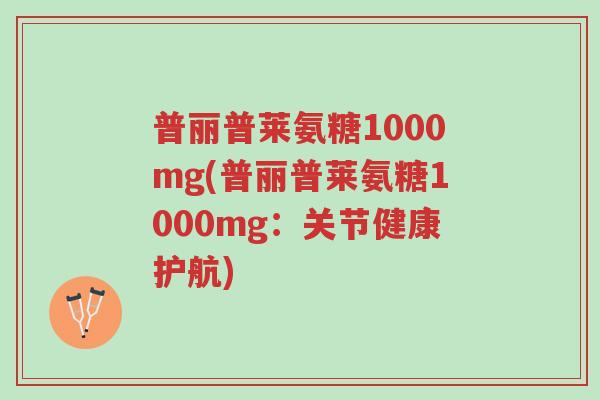 普丽普莱氨糖1000mg(普丽普莱氨糖1000mg:关节健康护航)-第1张图片-超越 普丽普莱氨糖1000mg(普丽普莱氨糖1000mg:关节健康护航)-第1张图片-超越